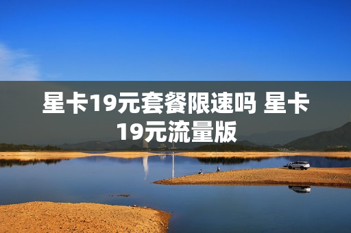 星卡19元套餐限速吗 星卡19元流量版