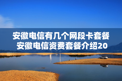 安徽电信有几个网段卡套餐 安徽电信资费套餐介绍2020