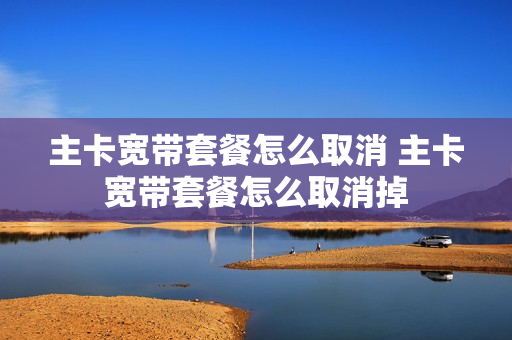 主卡宽带套餐怎么取消 主卡宽带套餐怎么取消掉