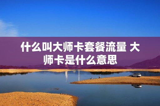 什么叫大师卡套餐流量 大师卡是什么意思