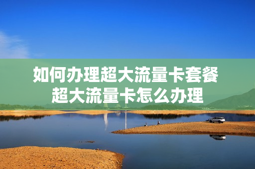 如何办理超大流量卡套餐 超大流量卡怎么办理