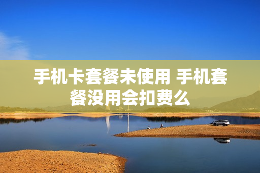 手机卡套餐未使用 手机套餐没用会扣费么