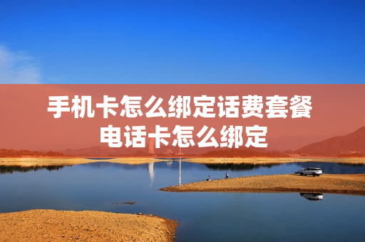 手机卡怎么绑定话费套餐 电话卡怎么绑定