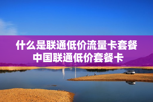 什么是联通低价流量卡套餐 中国联通低价套餐卡