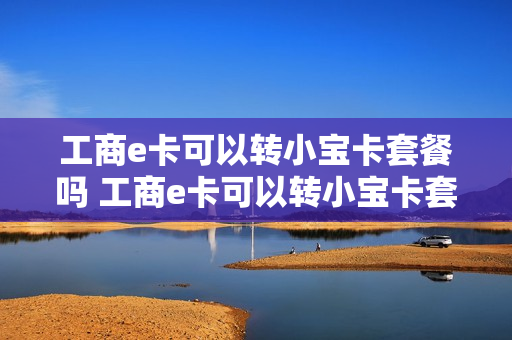 工商e卡可以转小宝卡套餐吗 工商e卡可以转小宝卡套餐吗怎么办