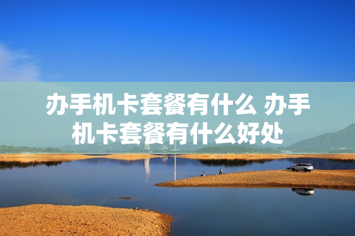 办手机卡套餐有什么 办手机卡套餐有什么好处