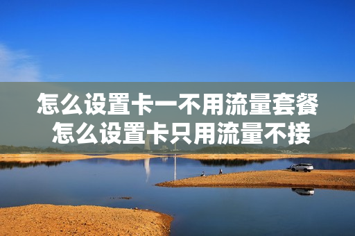 怎么设置卡一不用流量套餐 怎么设置卡只用流量不接电话