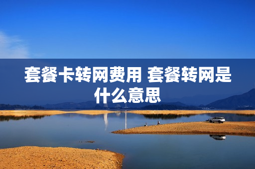 套餐卡转网费用 套餐转网是什么意思