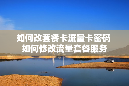 如何改套餐卡流量卡密码 如何修改流量套餐服务