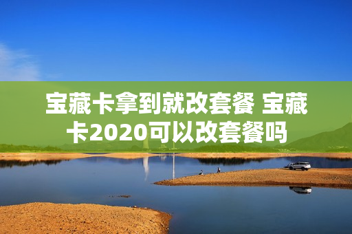 宝藏卡拿到就改套餐 宝藏卡2020可以改套餐吗
