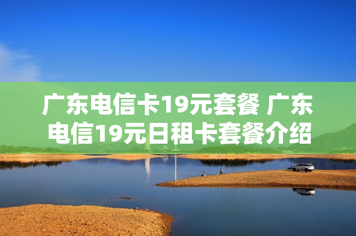 广东电信卡19元套餐 广东电信19元日租卡套餐介绍