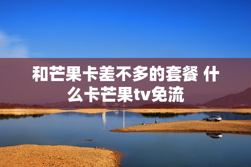 和芒果卡差不多的套餐 什么卡芒果tv免流