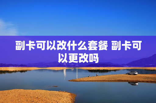 副卡可以改什么套餐 副卡可以更改吗