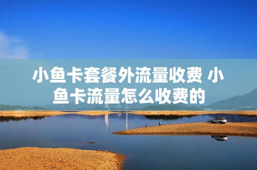 小鱼卡套餐外流量收费 小鱼卡流量怎么收费的