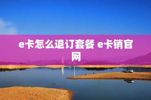 e卡怎么退订套餐 e卡销官网