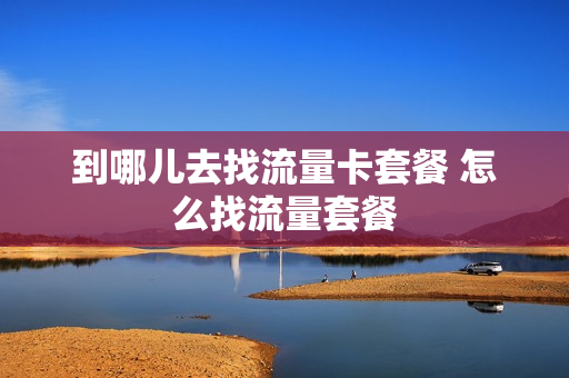 到哪儿去找流量卡套餐 怎么找流量套餐