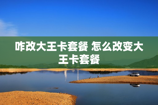 咋改大王卡套餐 怎么改变大王卡套餐