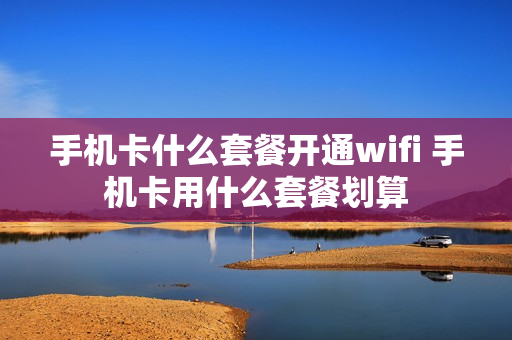 手机卡什么套餐开通wifi 手机卡用什么套餐划算
