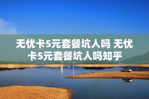 无忧卡5元套餐坑人吗 无忧卡5元套餐坑人吗知乎