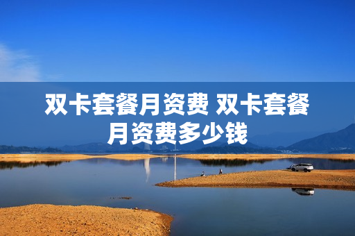 双卡套餐月资费 双卡套餐月资费多少钱