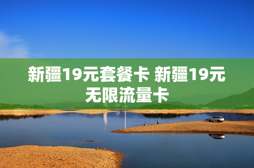 新疆19元套餐卡 新疆19元无限流量卡