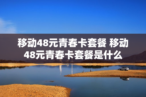 移动48元青春卡套餐 移动48元青春卡套餐是什么