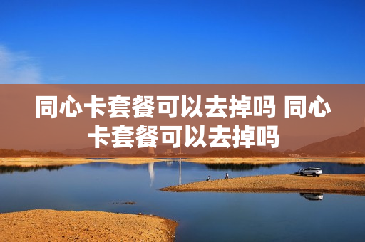 同心卡套餐可以去掉吗 同心卡套餐可以去掉吗