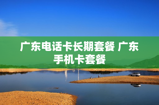 广东电话卡长期套餐 广东手机卡套餐