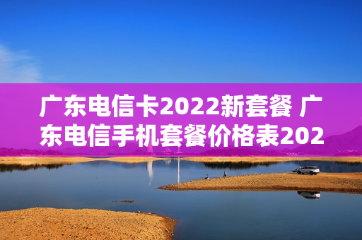 广东电信卡2022新套餐 广东电信手机套餐价格表2021