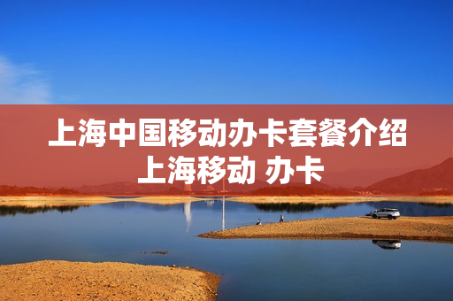 上海中国移动办卡套餐介绍 上海移动 办卡