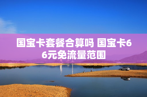 国宝卡套餐合算吗 国宝卡66元免流量范围