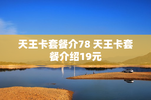 天王卡套餐介78 天王卡套餐介绍19元