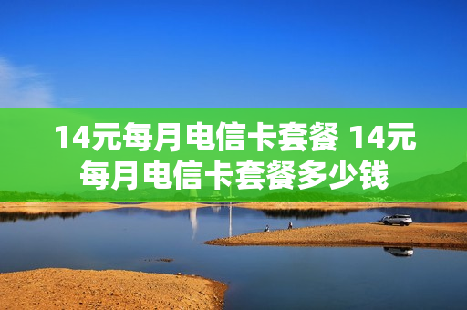 14元每月电信卡套餐 14元每月电信卡套餐多少钱