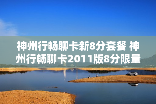 神州行畅聊卡新8分套餐 神州行畅聊卡2011版8分限量套餐