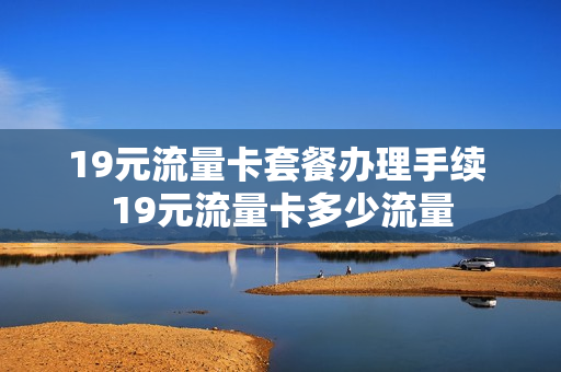 19元流量卡套餐办理手续 19元流量卡多少流量