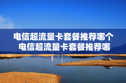 电信超流量卡套餐推荐哪个 电信超流量卡套餐推荐哪个套餐好