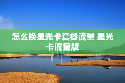 怎么换星光卡套餐流量 星光卡流量版