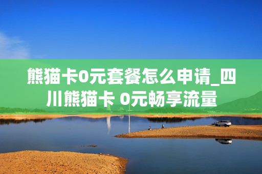 熊猫卡0元套餐怎么申请_四川熊猫卡 0元畅享流量