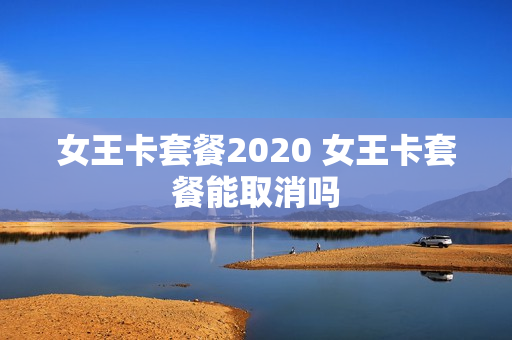 女王卡套餐2020 女王卡套餐能取消吗