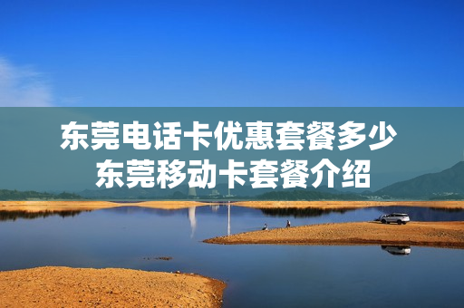 东莞电话卡优惠套餐多少 东莞移动卡套餐介绍