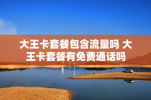 大王卡套餐包含流量吗 大王卡套餐有免费通话吗