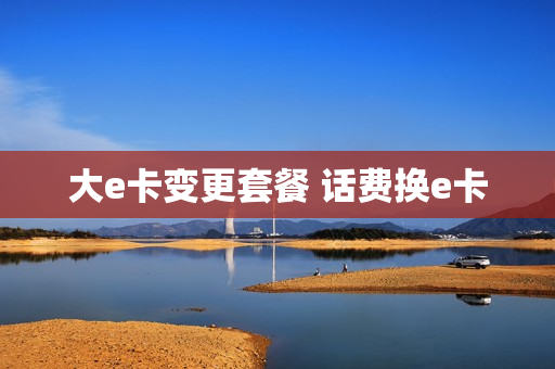 大e卡变更套餐 话费换e卡