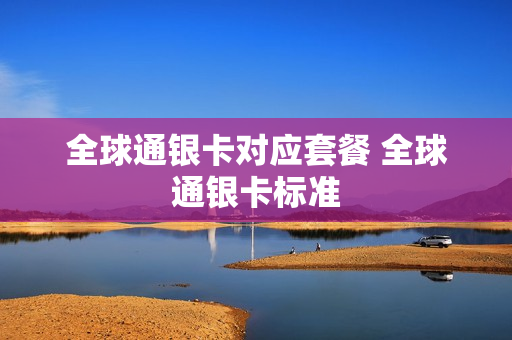 全球通银卡对应套餐 全球通银卡标准