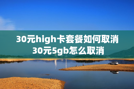 30元high卡套餐如何取消 30元5gb怎么取消