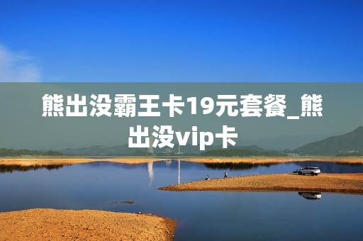 熊出没霸王卡19元套餐_熊出没vip卡
