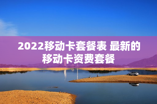 2022移动卡套餐表 最新的移动卡资费套餐