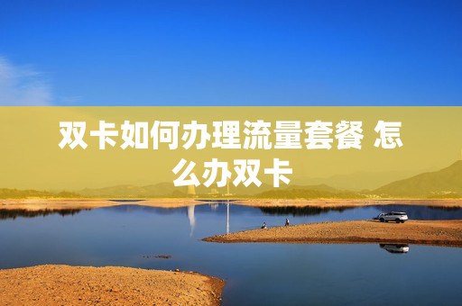 双卡如何办理流量套餐 怎么办双卡