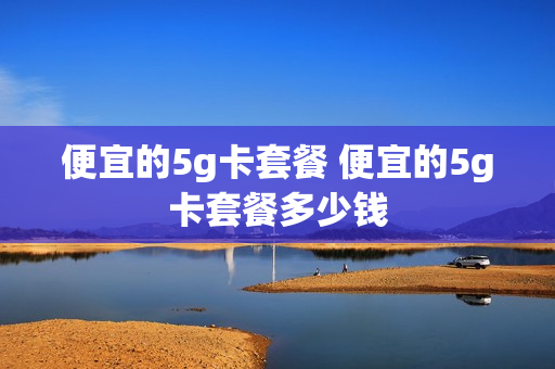 便宜的5g卡套餐 便宜的5g卡套餐多少钱