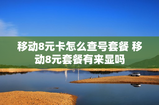移动8元卡怎么查号套餐 移动8元套餐有来显吗