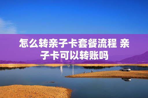 怎么转亲子卡套餐流程 亲子卡可以转账吗